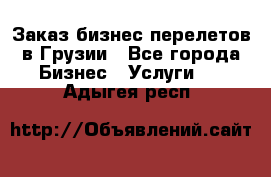 Заказ бизнес перелетов в Грузии - Все города Бизнес » Услуги   . Адыгея респ.